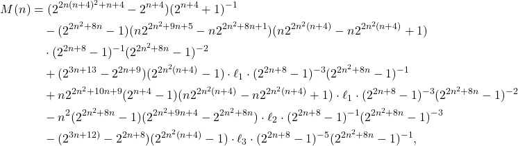 \begin{align*} M(n) &= (2^{2 n (n+4)^2+n+4}-2^{n+4}) (2^{n+4}+1)^{-1} \\ &\quad - (2^{2n^2+8n}-1) (n 2^{2n^2+9n+5} - n 2^{2n^2+8n+1}) (n 2^{2 n^2 (n+4)} - n 2^{2 n^2 (n+4)} + 1) \\ &\quad \cdot (2^{2n+8}-1)^{-1} (2^{2n^2+8n}-1)^{-2} \\ &\quad + (2^{3n+13}-2^{2n+9}) (2^{2 n^2 (n+4)}-1) \cdot \ell_1 \cdot (2^{2n+8}-1)^{-3} (2^{2n^2+8n}-1)^{-1} \\ &\quad + n 2^{2n^2+10n+9} (2^{n+4}-1) (n 2^{2 n^2 (n+4)} - n 2^{2 n^2 (n+4)}+1) \cdot \ell_1 \cdot (2^{2n+8}-1)^{-3} (2^{2n^2+8n}-1)^{-2} \\ &\quad - n^2 (2^{2n^2+8n}-1) (2^{2n^2+9n+4}-2^{2n^2+8n}) \cdot \ell_2 \cdot (2^{2n+8}-1)^{-1} (2^{2n^2+8n}-1)^{-3} \\ &\quad - (2^{3n+12)}-2^{2n+8}) (2^{2 n^2 (n+4)}-1)  \cdot \ell_3 \cdot (2^{2n+8}-1)^{-5} (2^{2n^2+8n}-1)^{-1} , \end{align*}