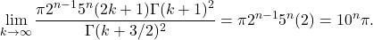 \begin{align*} \lim_{k\to\infty} \frac{\pi 2^{n-1} 5^n (2k+1) \Gamma(k+1)^2}{\Gamma(k+3/2)^2} = \pi 2^{n-1} 5^n (2) = 10^n \pi . \end{align*}