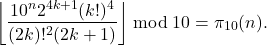 \begin{align*} \left\lfloor \frac{10^n 2^{4k+1} (k!)^4}{(2k)!^2 (2k+1)} \right\rfloor \bmod 10 = \pi_{10}(n). \end{align*}